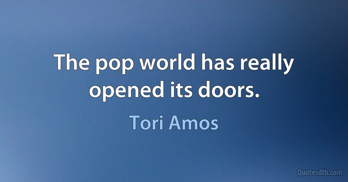 The pop world has really opened its doors. (Tori Amos)