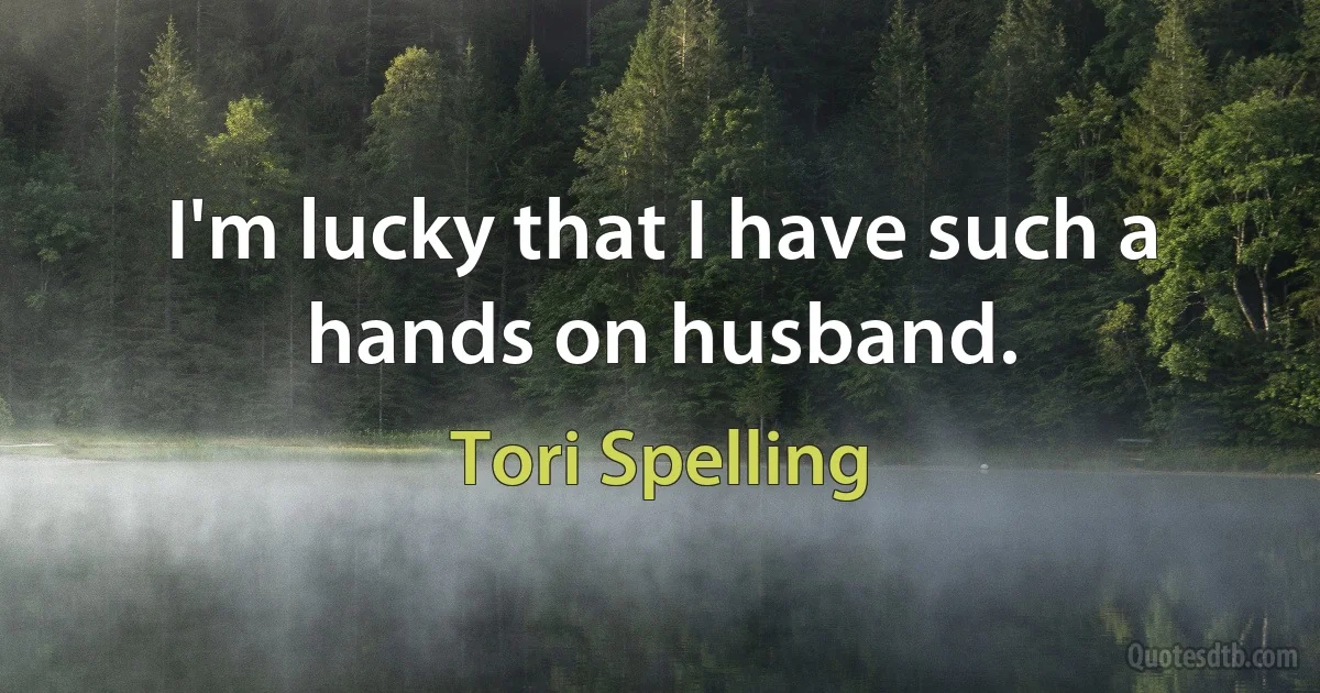 I'm lucky that I have such a hands on husband. (Tori Spelling)