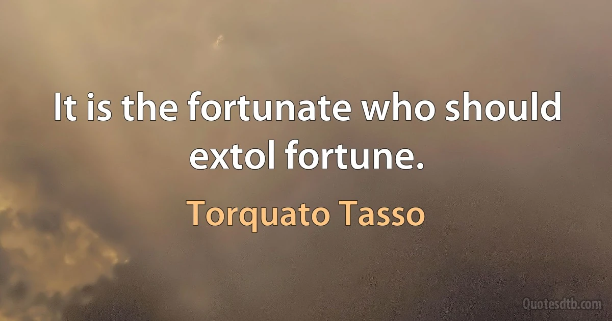 It is the fortunate who should extol fortune. (Torquato Tasso)