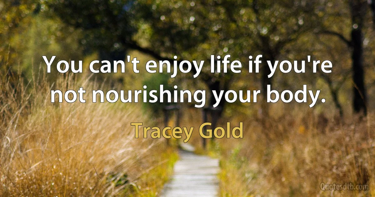 You can't enjoy life if you're not nourishing your body. (Tracey Gold)