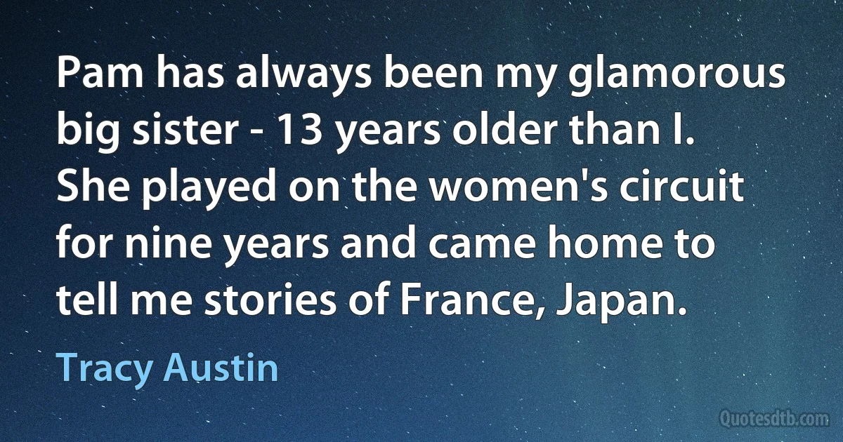 Pam has always been my glamorous big sister - 13 years older than I. She played on the women's circuit for nine years and came home to tell me stories of France, Japan. (Tracy Austin)