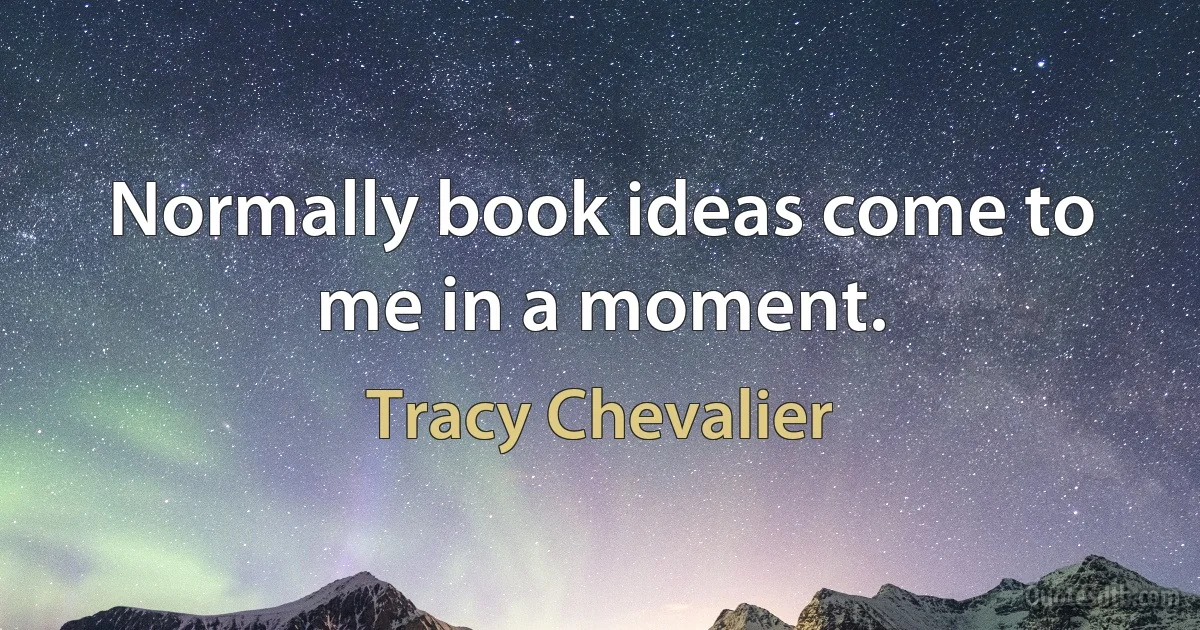 Normally book ideas come to me in a moment. (Tracy Chevalier)