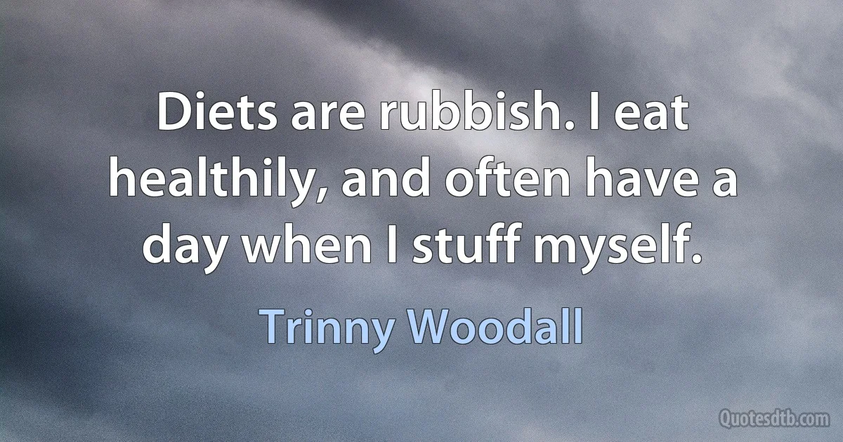 Diets are rubbish. I eat healthily, and often have a day when I stuff myself. (Trinny Woodall)