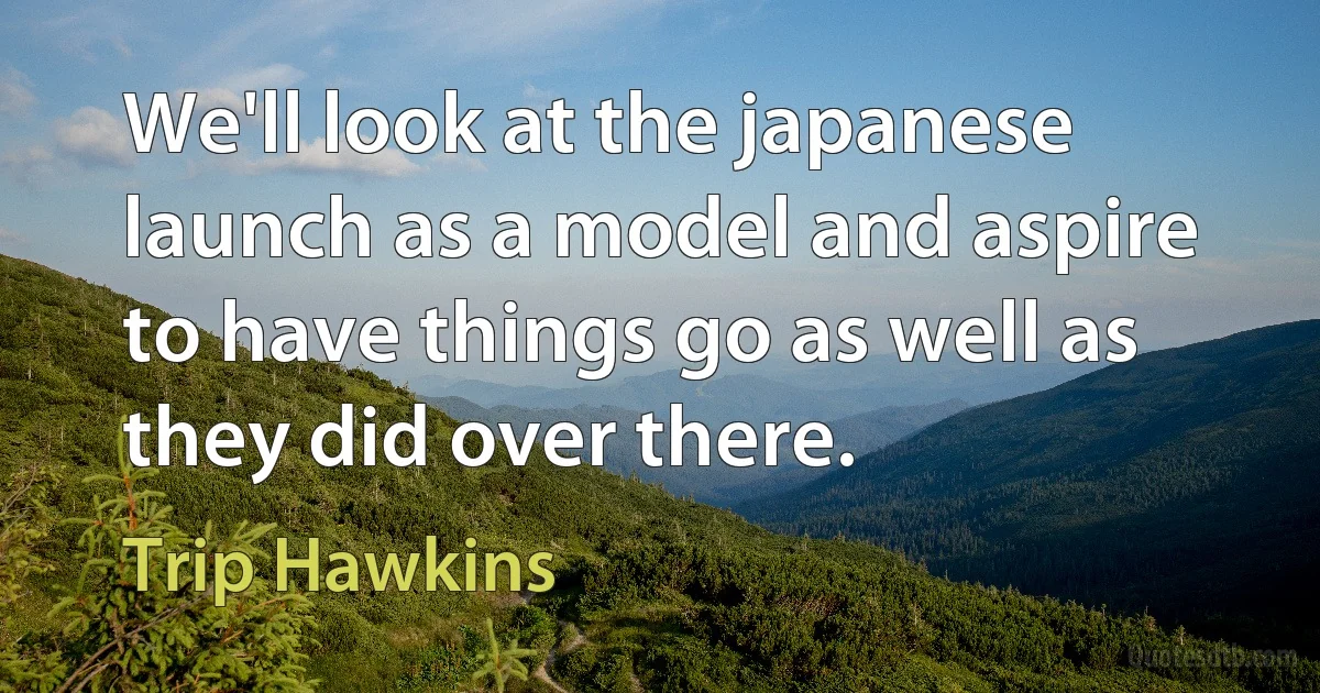 We'll look at the japanese launch as a model and aspire to have things go as well as they did over there. (Trip Hawkins)