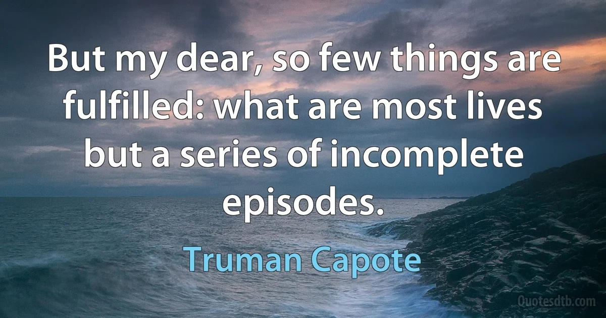 But my dear, so few things are fulfilled: what are most lives but a series of incomplete episodes. (Truman Capote)