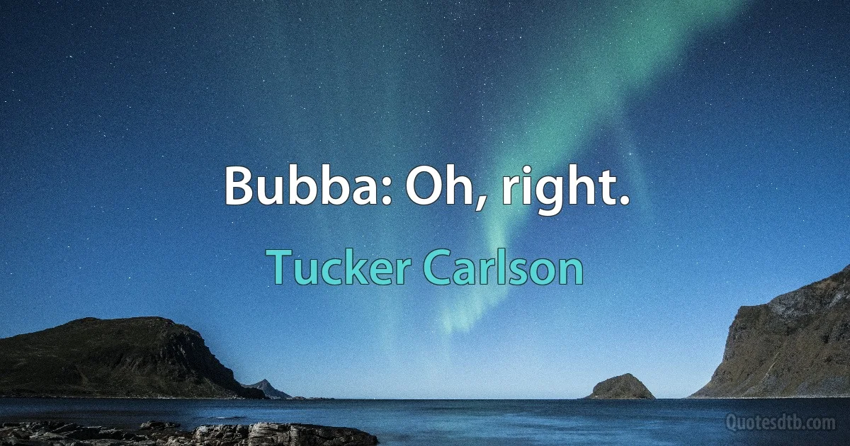 Bubba: Oh, right. (Tucker Carlson)