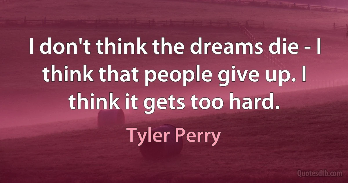 I don't think the dreams die - I think that people give up. I think it gets too hard. (Tyler Perry)