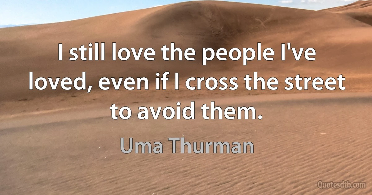 I still love the people I've loved, even if I cross the street to avoid them. (Uma Thurman)