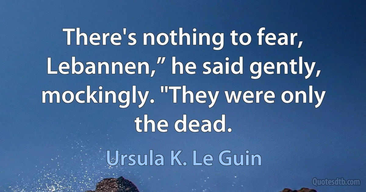 There's nothing to fear, Lebannen,” he said gently, mockingly. "They were only the dead. (Ursula K. Le Guin)