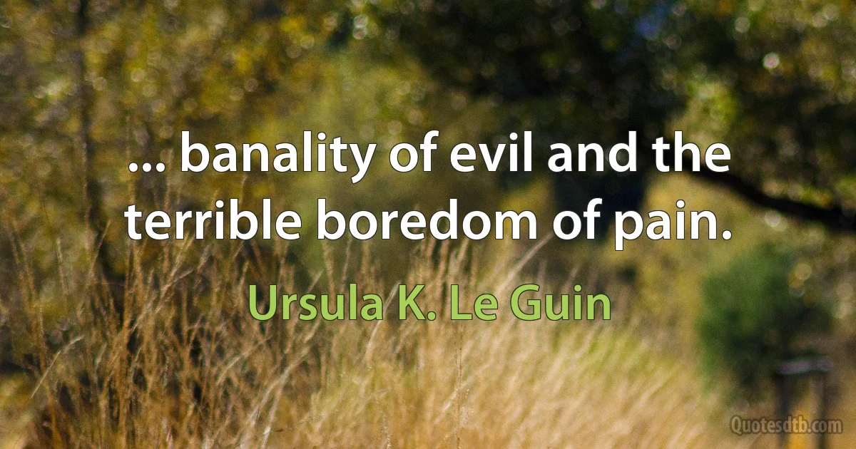 ... banality of evil and the terrible boredom of pain. (Ursula K. Le Guin)