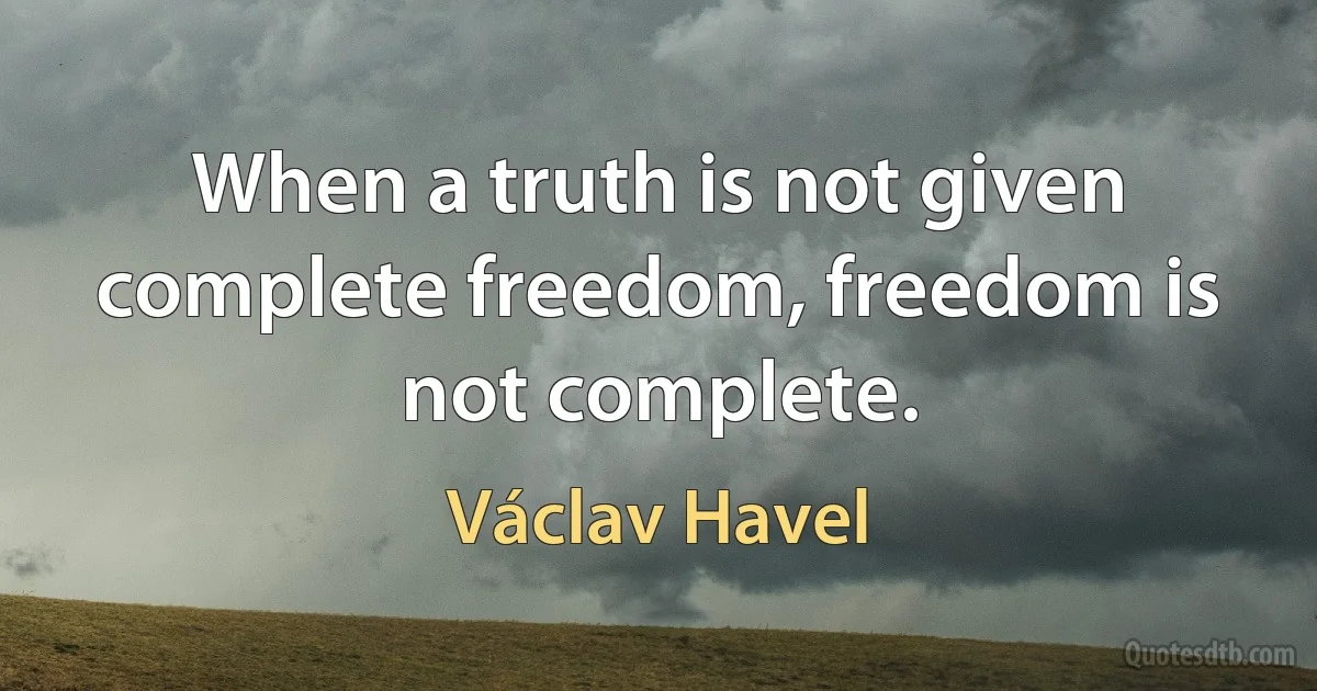 When a truth is not given complete freedom, freedom is not complete. (Václav Havel)