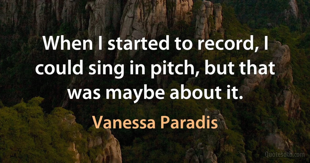 When I started to record, I could sing in pitch, but that was maybe about it. (Vanessa Paradis)