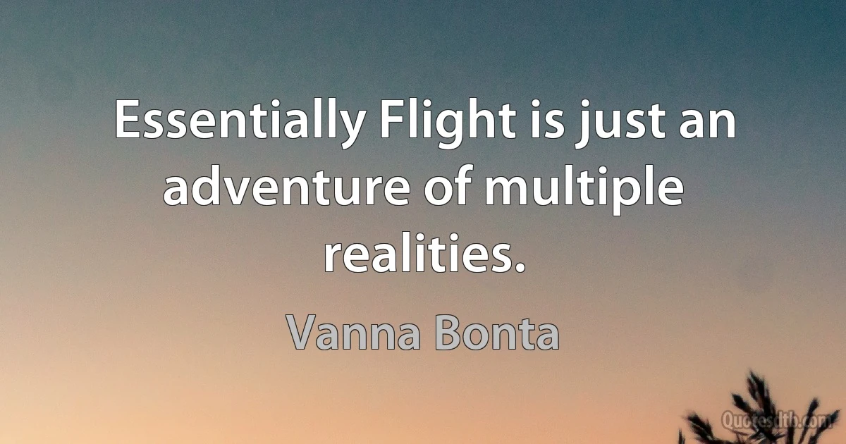 Essentially Flight is just an adventure of multiple realities. (Vanna Bonta)