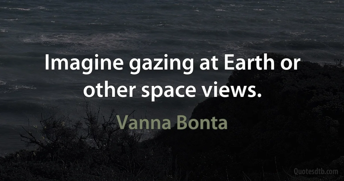 Imagine gazing at Earth or other space views. (Vanna Bonta)