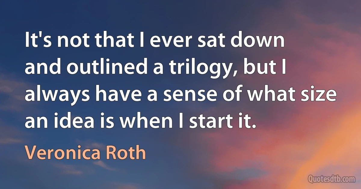 It's not that I ever sat down and outlined a trilogy, but I always have a sense of what size an idea is when I start it. (Veronica Roth)