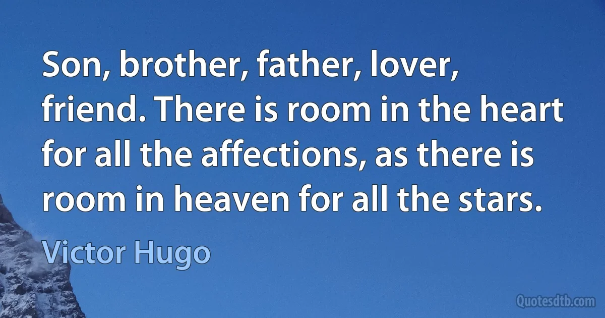 Son, brother, father, lover, friend. There is room in the heart for all the affections, as there is room in heaven for all the stars. (Victor Hugo)