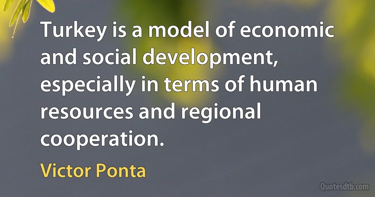 Turkey is a model of economic and social development, especially in terms of human resources and regional cooperation. (Victor Ponta)