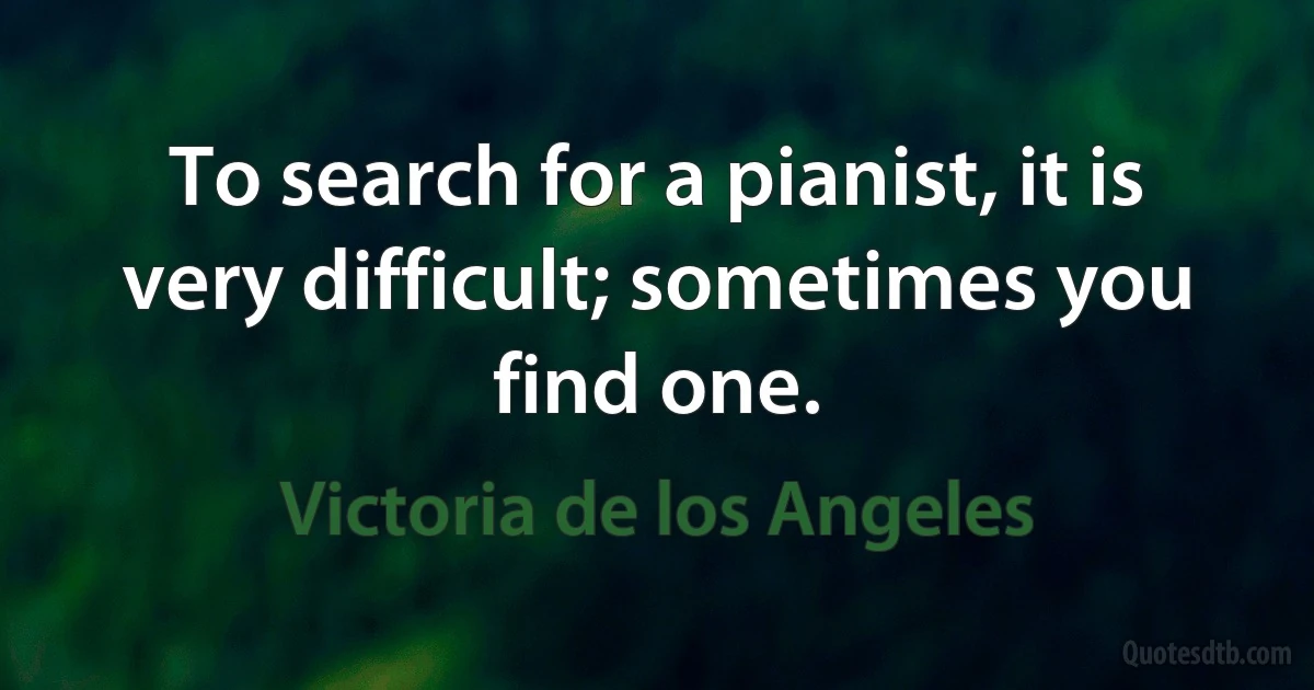 To search for a pianist, it is very difficult; sometimes you find one. (Victoria de los Angeles)