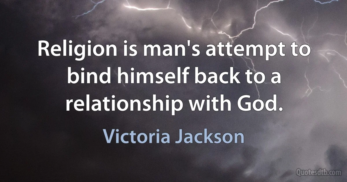 Religion is man's attempt to bind himself back to a relationship with God. (Victoria Jackson)