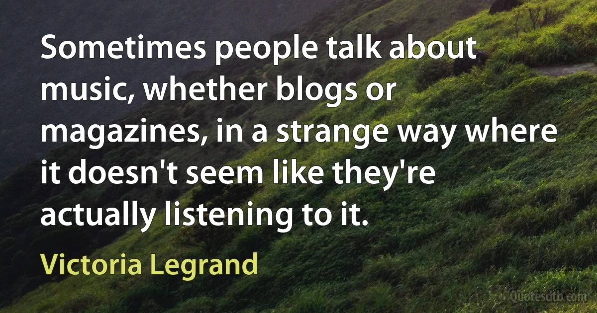 Sometimes people talk about music, whether blogs or magazines, in a strange way where it doesn't seem like they're actually listening to it. (Victoria Legrand)