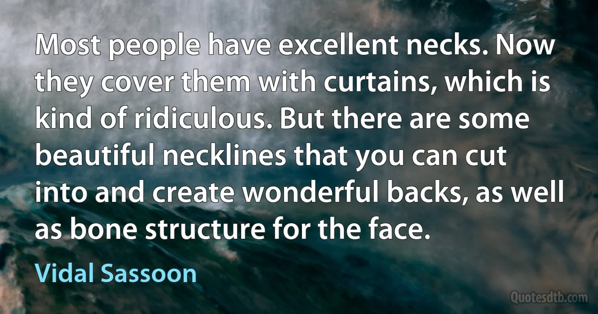 Most people have excellent necks. Now they cover them with curtains, which is kind of ridiculous. But there are some beautiful necklines that you can cut into and create wonderful backs, as well as bone structure for the face. (Vidal Sassoon)