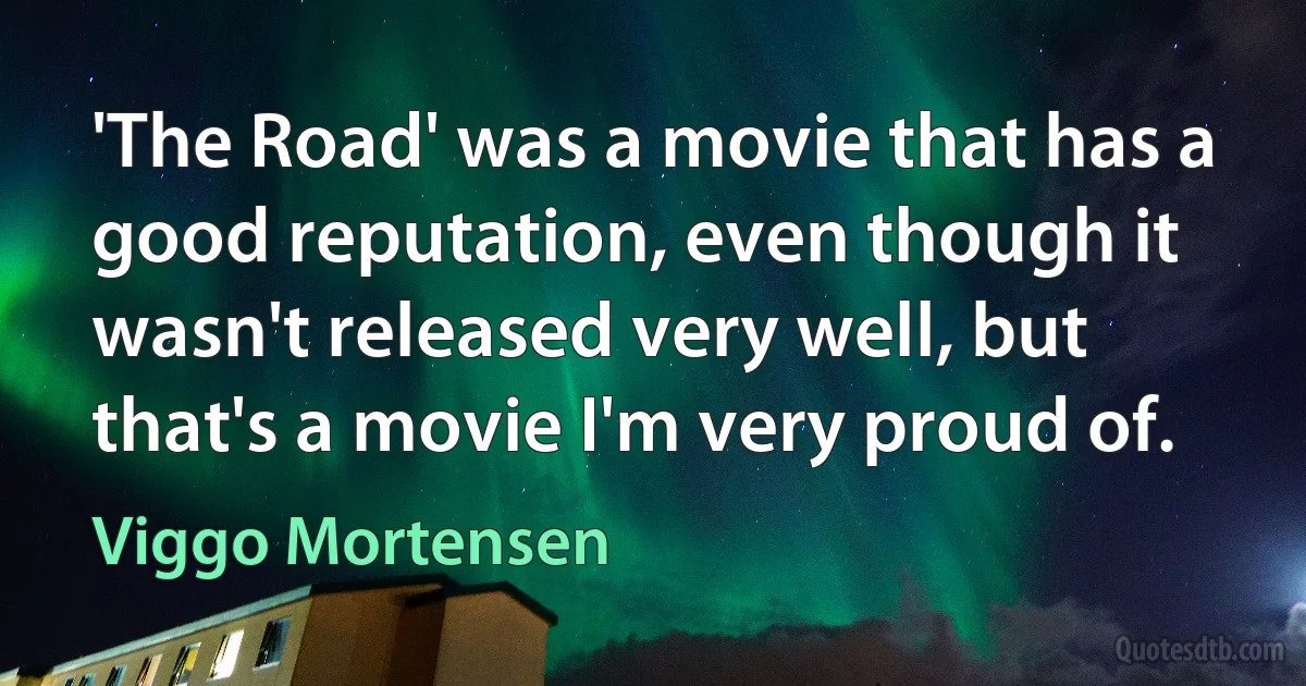 'The Road' was a movie that has a good reputation, even though it wasn't released very well, but that's a movie I'm very proud of. (Viggo Mortensen)