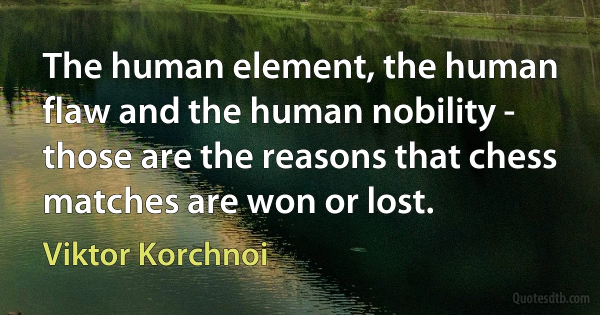 The human element, the human flaw and the human nobility - those are the reasons that chess matches are won or lost. (Viktor Korchnoi)