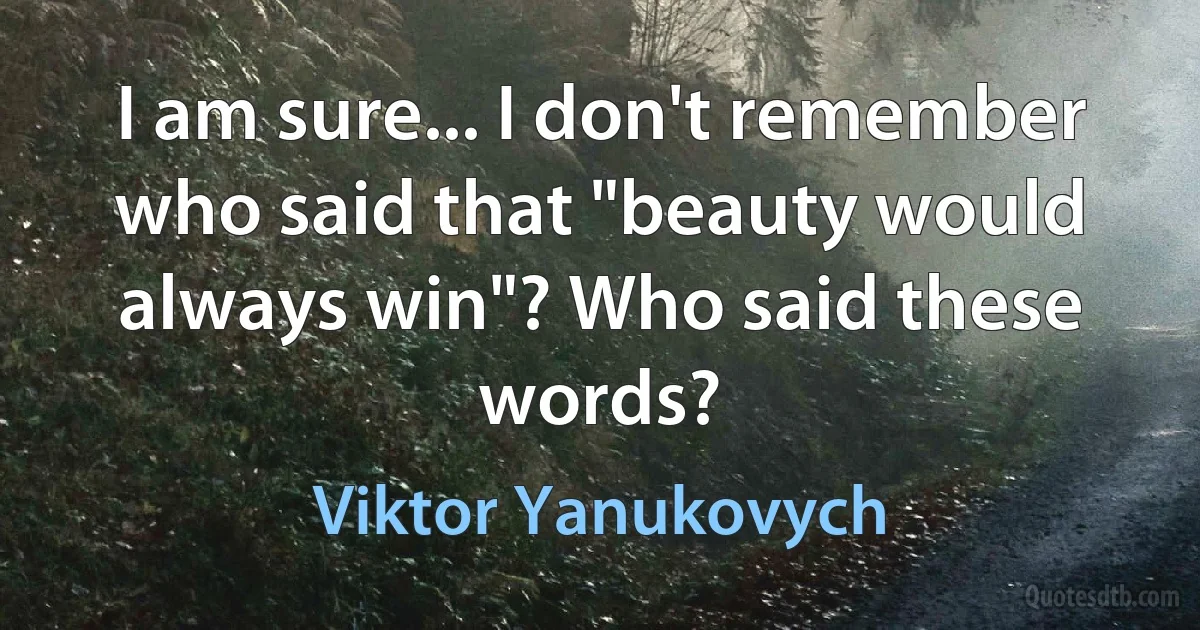 I am sure... I don't remember who said that "beauty would always win"? Who said these words? (Viktor Yanukovych)