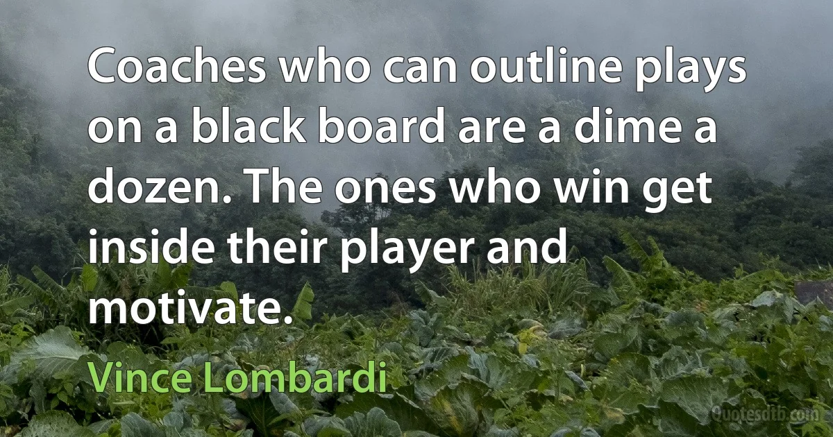 Coaches who can outline plays on a black board are a dime a dozen. The ones who win get inside their player and motivate. (Vince Lombardi)