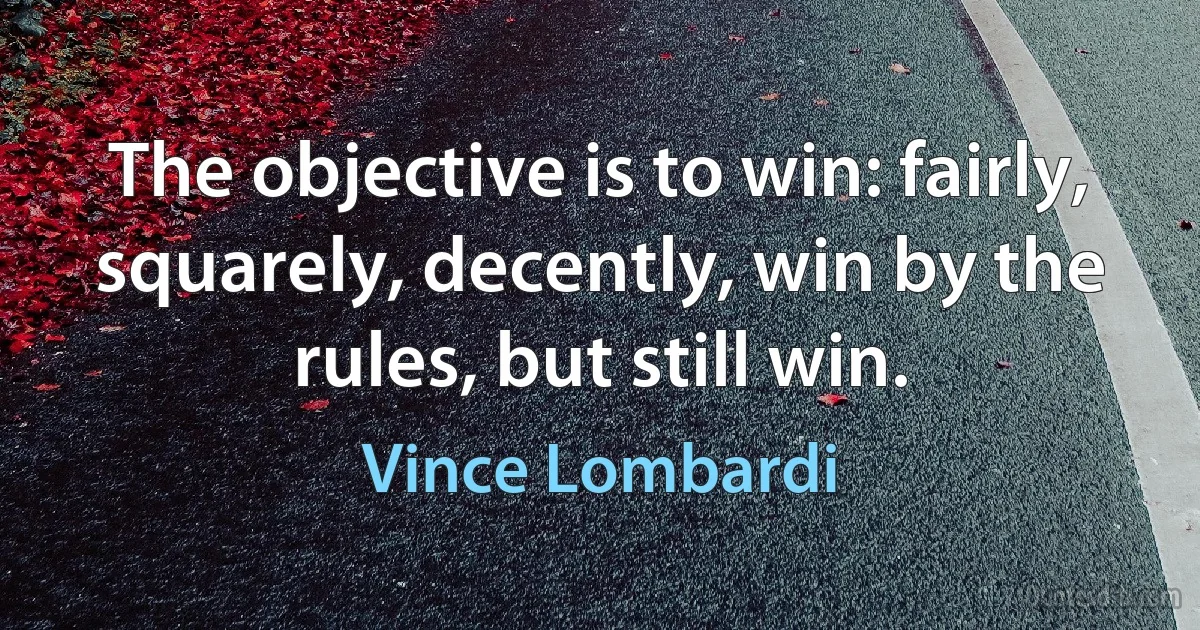 The objective is to win: fairly, squarely, decently, win by the rules, but still win. (Vince Lombardi)