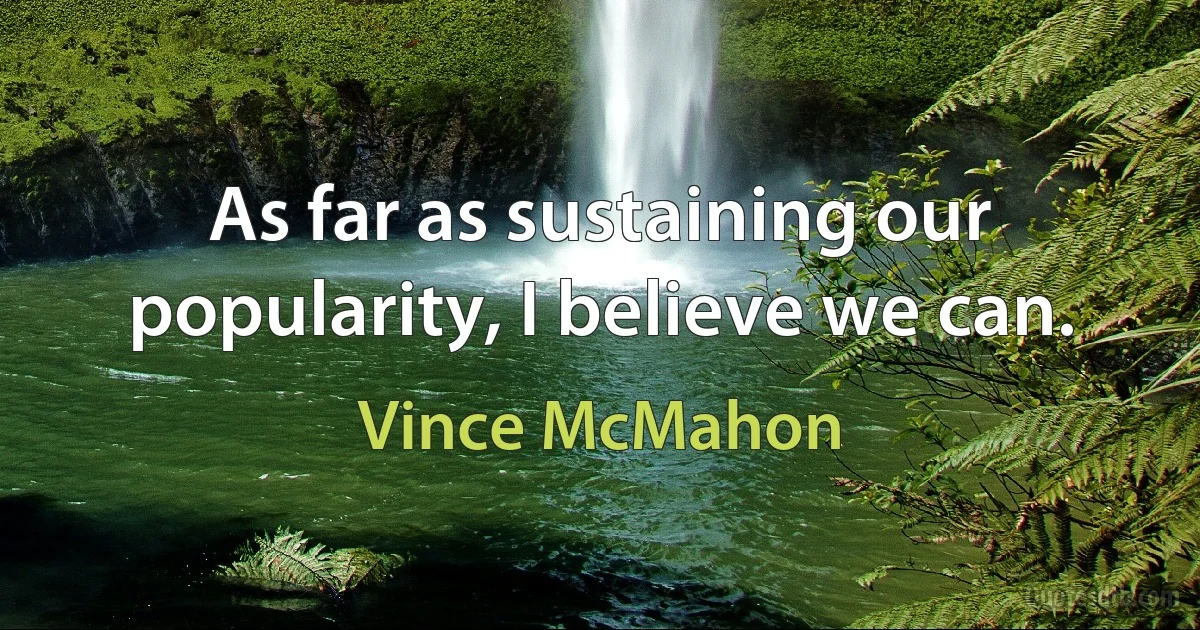 As far as sustaining our popularity, I believe we can. (Vince McMahon)