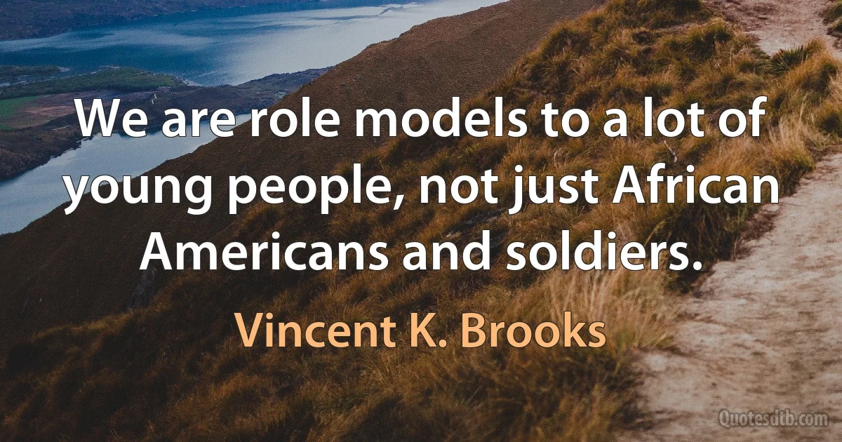 We are role models to a lot of young people, not just African Americans and soldiers. (Vincent K. Brooks)