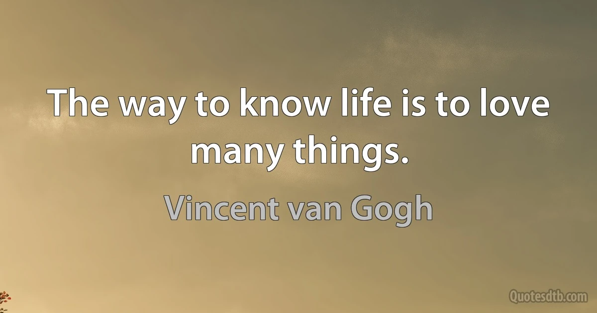 The way to know life is to love many things. (Vincent van Gogh)