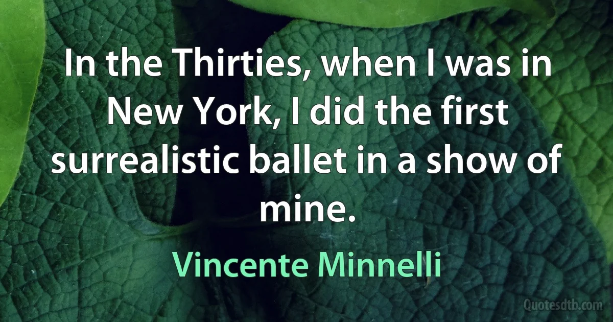 In the Thirties, when I was in New York, I did the first surrealistic ballet in a show of mine. (Vincente Minnelli)