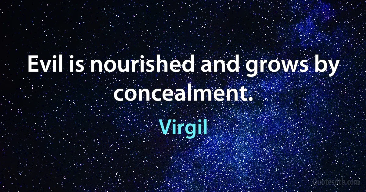 Evil is nourished and grows by concealment. (Virgil)