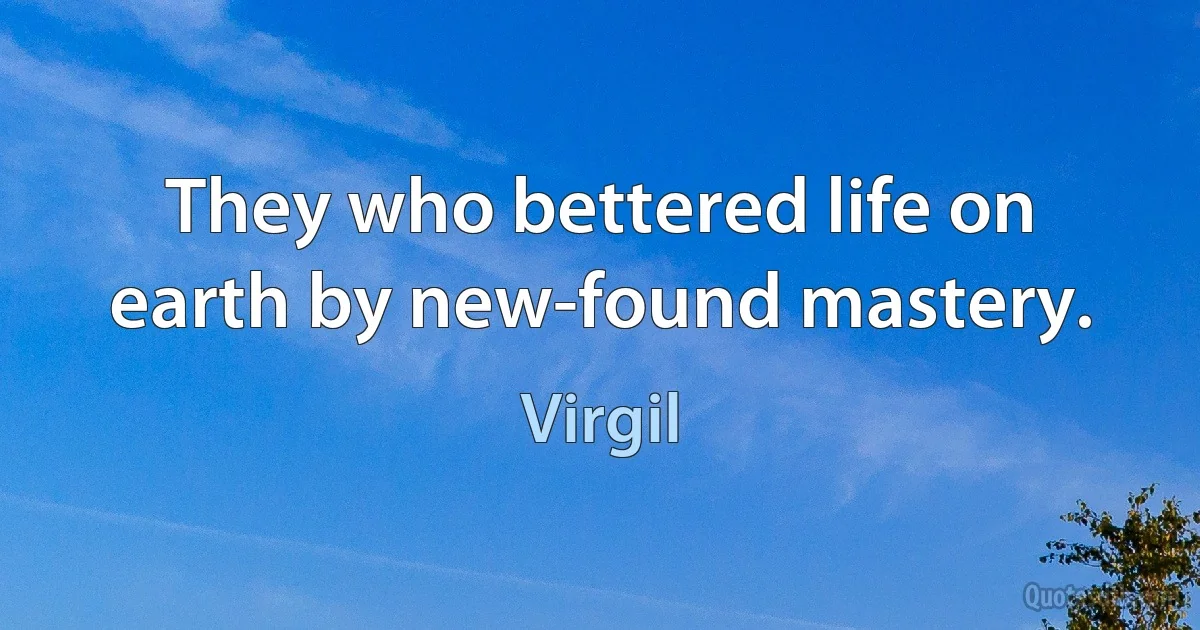 They who bettered life on earth by new-found mastery. (Virgil)