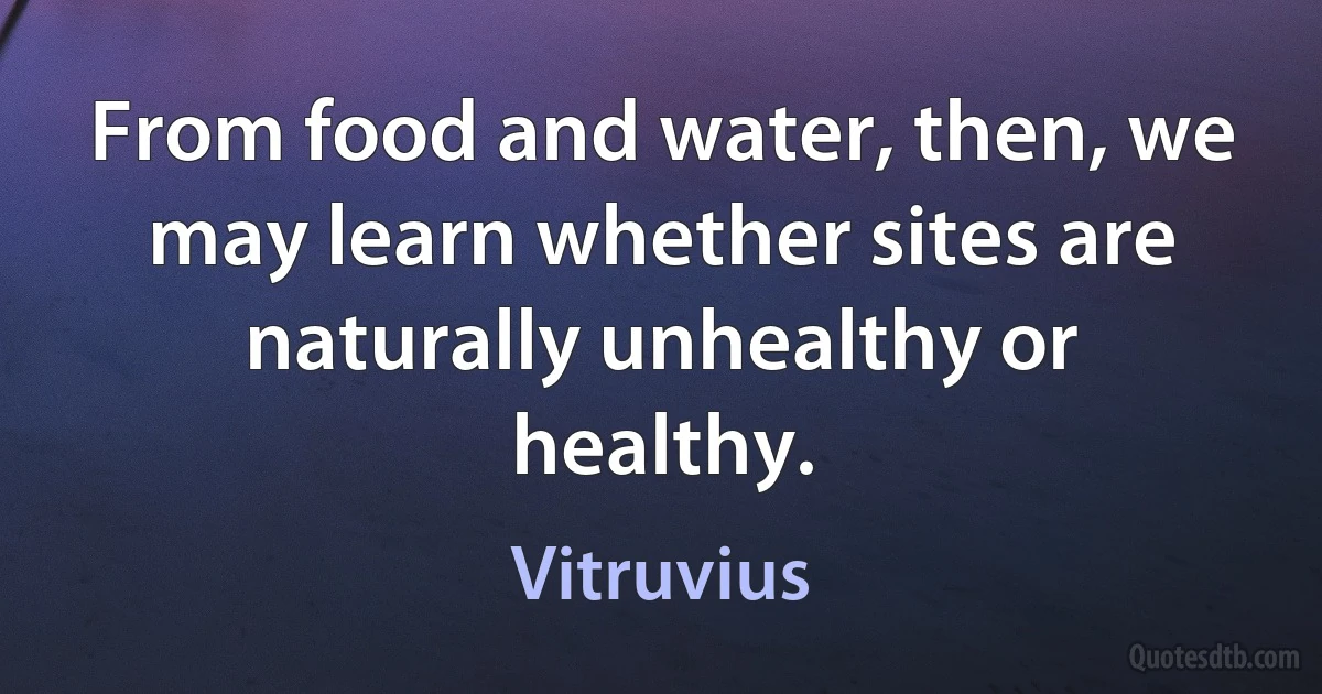 From food and water, then, we may learn whether sites are naturally unhealthy or healthy. (Vitruvius)