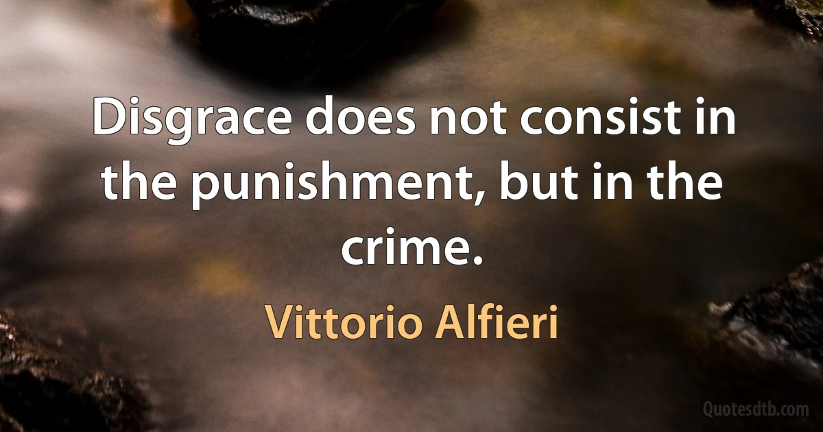 Disgrace does not consist in the punishment, but in the crime. (Vittorio Alfieri)