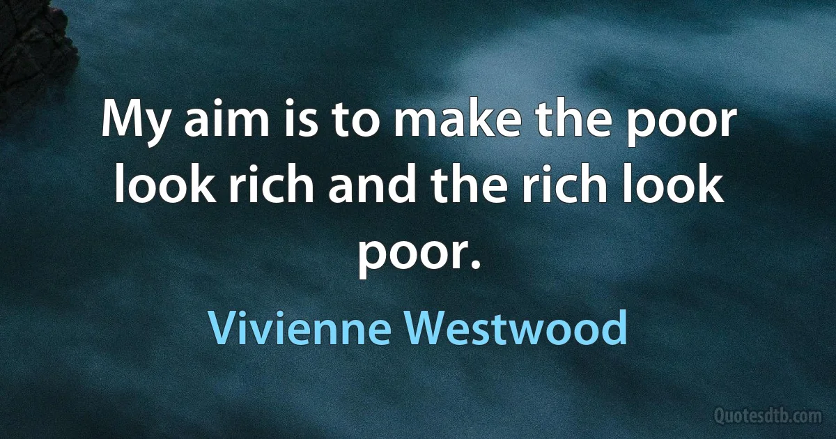 My aim is to make the poor look rich and the rich look poor. (Vivienne Westwood)