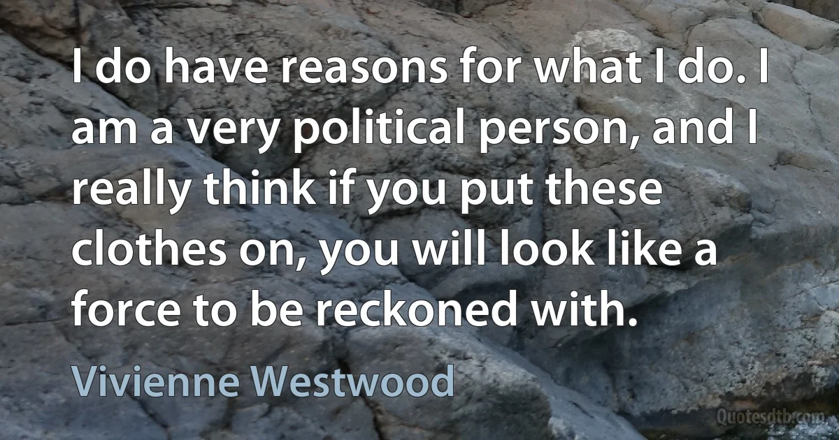 I do have reasons for what I do. I am a very political person, and I really think if you put these clothes on, you will look like a force to be reckoned with. (Vivienne Westwood)