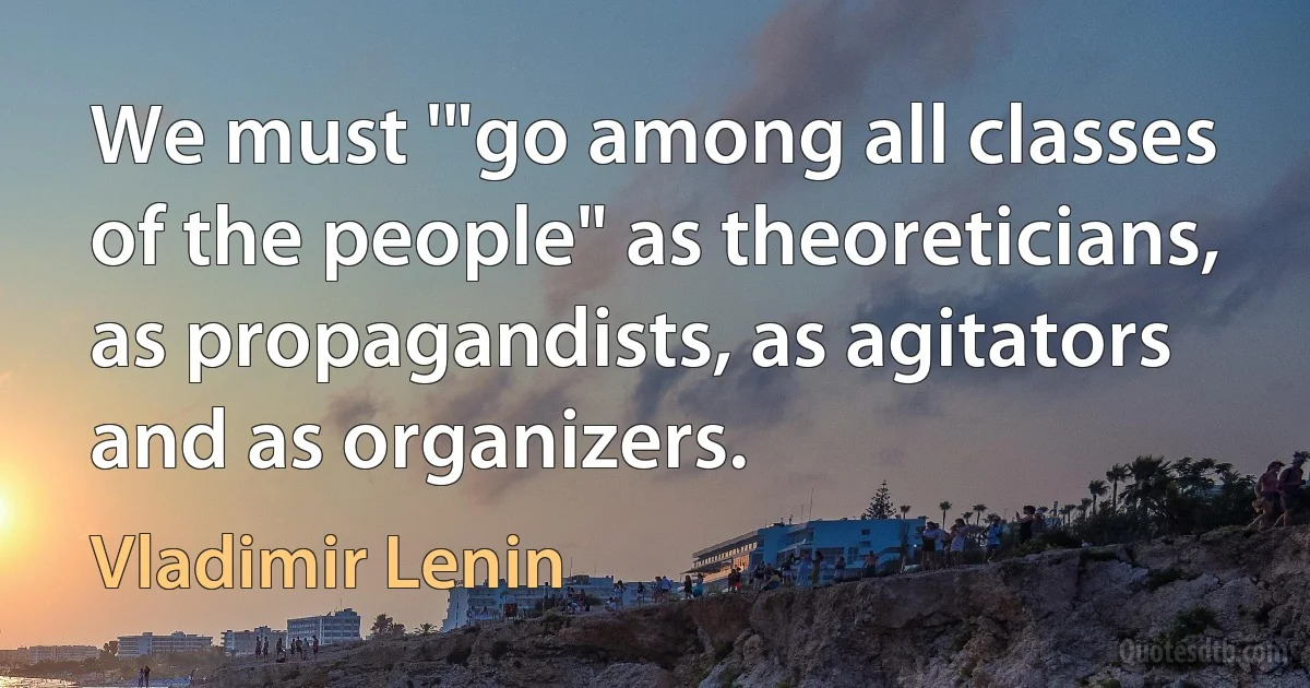 We must '"go among all classes of the people" as theoreticians, as propagandists, as agitators and as organizers. (Vladimir Lenin)