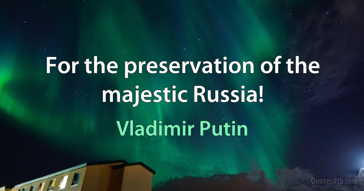 For the preservation of the majestic Russia! (Vladimir Putin)