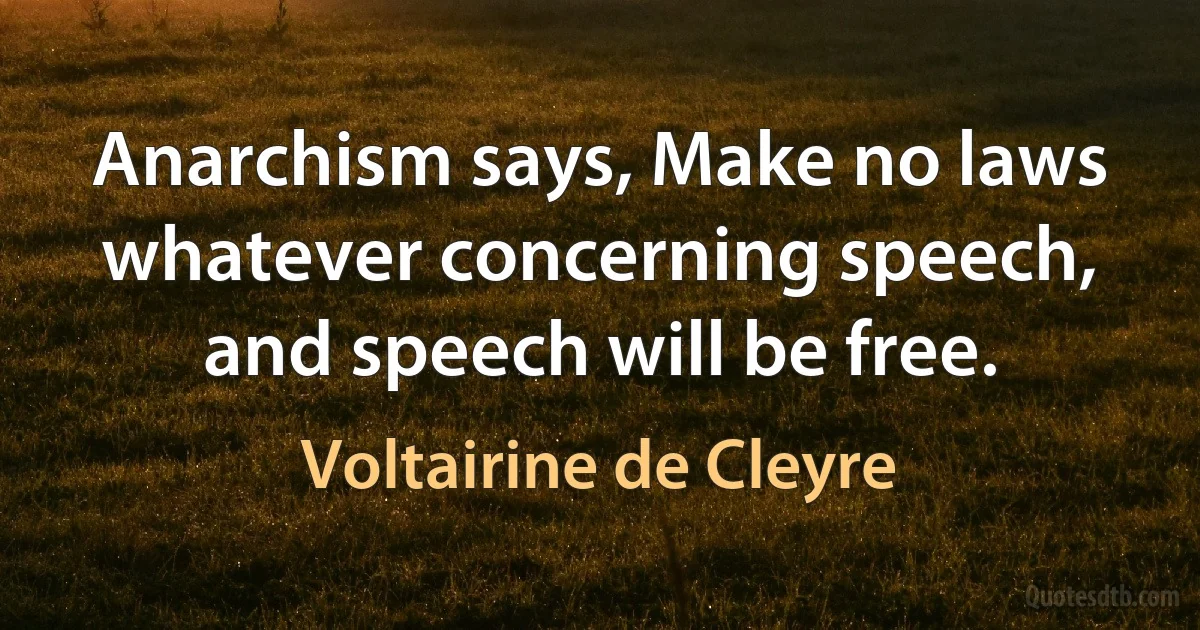 Anarchism says, Make no laws whatever concerning speech, and speech will be free. (Voltairine de Cleyre)