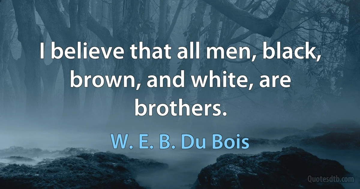 I believe that all men, black, brown, and white, are brothers. (W. E. B. Du Bois)