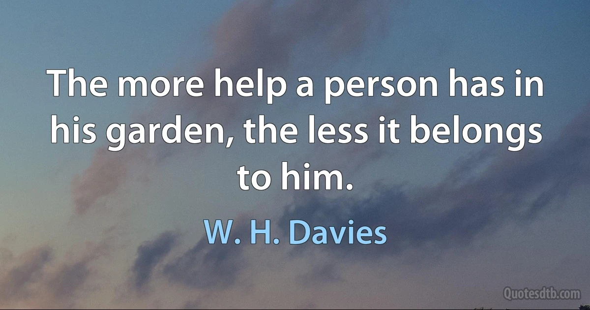 The more help a person has in his garden, the less it belongs to him. (W. H. Davies)