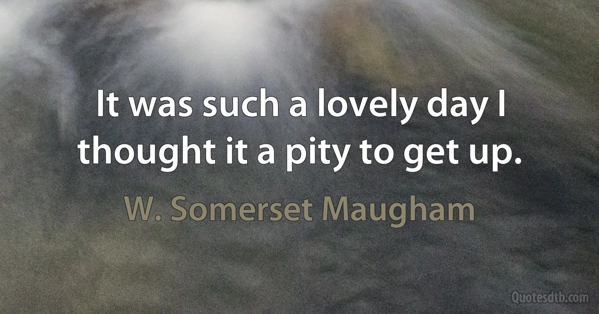 It was such a lovely day I thought it a pity to get up. (W. Somerset Maugham)