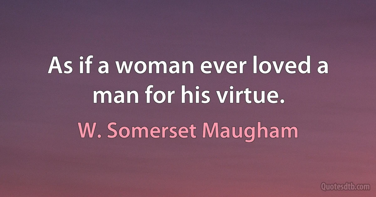 As if a woman ever loved a man for his virtue. (W. Somerset Maugham)