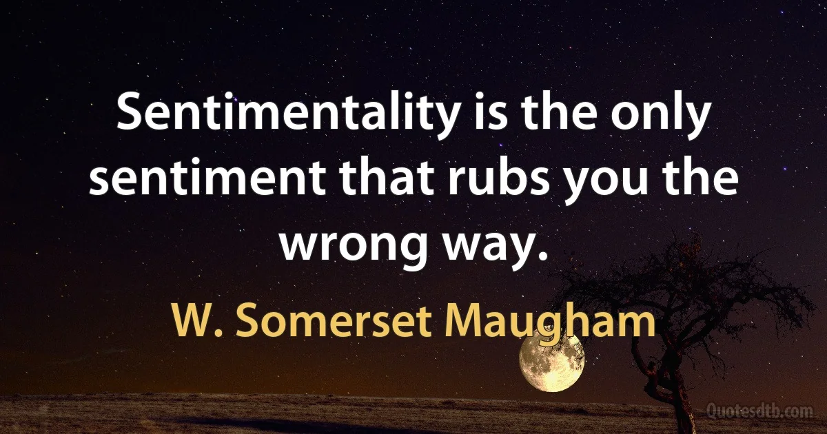 Sentimentality is the only sentiment that rubs you the wrong way. (W. Somerset Maugham)