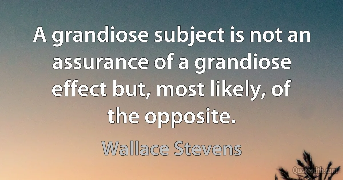 A grandiose subject is not an assurance of a grandiose effect but, most likely, of the opposite. (Wallace Stevens)