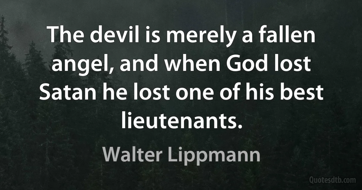 The devil is merely a fallen angel, and when God lost Satan he lost one of his best lieutenants. (Walter Lippmann)